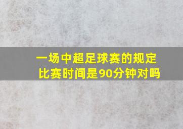 一场中超足球赛的规定比赛时间是90分钟对吗