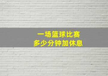 一场篮球比赛多少分钟加休息