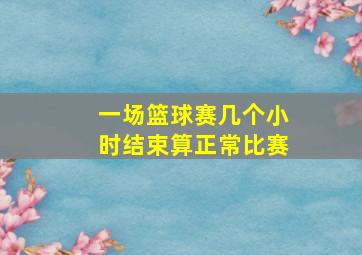 一场篮球赛几个小时结束算正常比赛