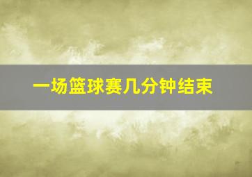 一场篮球赛几分钟结束