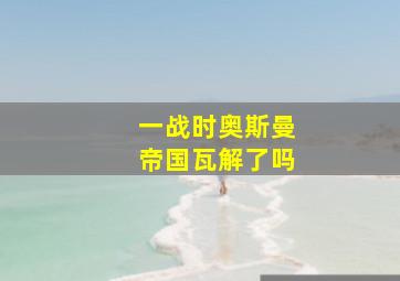 一战时奥斯曼帝国瓦解了吗