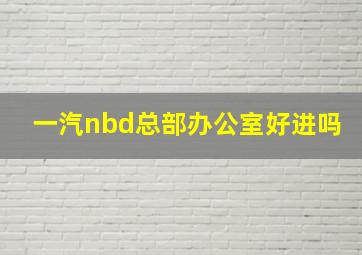 一汽nbd总部办公室好进吗