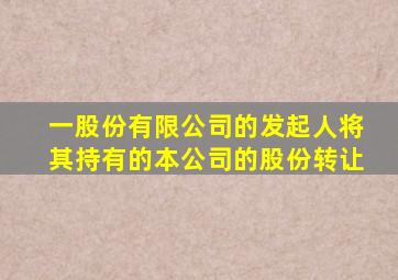 一股份有限公司的发起人将其持有的本公司的股份转让