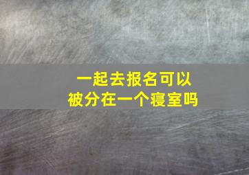 一起去报名可以被分在一个寝室吗