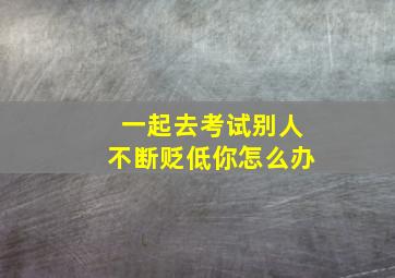 一起去考试别人不断贬低你怎么办