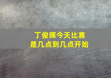 丁俊晖今天比赛是几点到几点开始