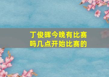 丁俊晖今晚有比赛吗几点开始比赛的