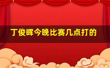 丁俊晖今晚比赛几点打的