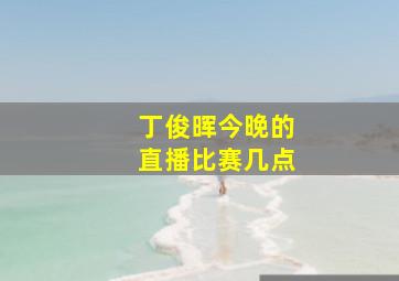 丁俊晖今晚的直播比赛几点