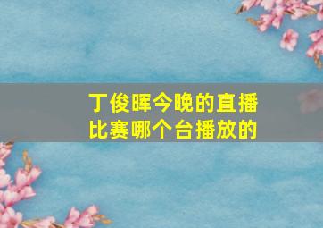 丁俊晖今晚的直播比赛哪个台播放的