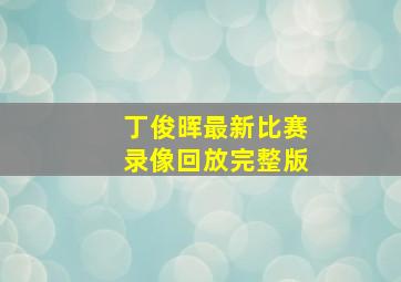 丁俊晖最新比赛录像回放完整版