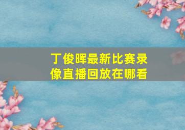 丁俊晖最新比赛录像直播回放在哪看