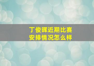 丁俊晖近期比赛安排情况怎么样