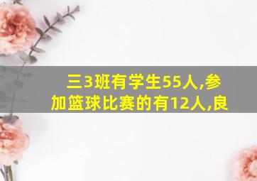 三3班有学生55人,参加篮球比赛的有12人,良