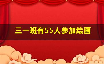 三一班有55人参加绘画