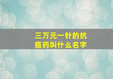 三万元一针的抗癌药叫什么名字