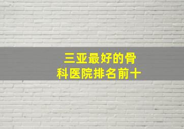 三亚最好的骨科医院排名前十