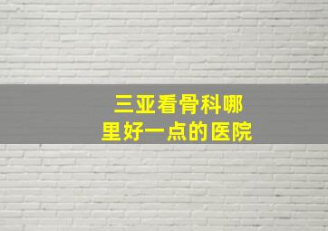 三亚看骨科哪里好一点的医院