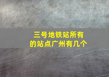 三号地铁站所有的站点广州有几个