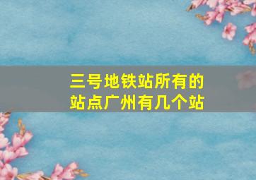 三号地铁站所有的站点广州有几个站