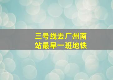 三号线去广州南站最早一班地铁