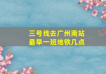 三号线去广州南站最早一班地铁几点