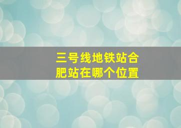 三号线地铁站合肥站在哪个位置