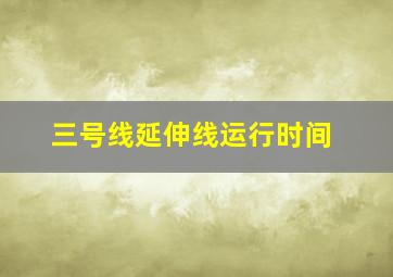 三号线延伸线运行时间