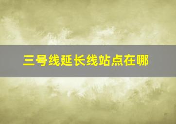 三号线延长线站点在哪