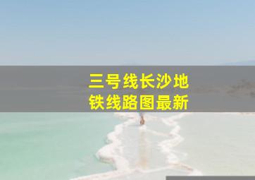 三号线长沙地铁线路图最新