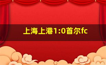 上海上港1:0首尔fc