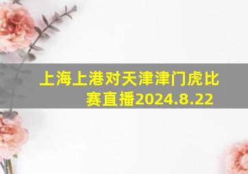 上海上港对天津津门虎比赛直播2024.8.22