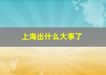 上海出什么大事了