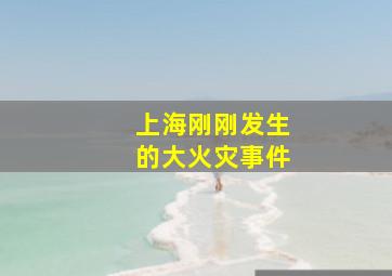 上海刚刚发生的大火灾事件