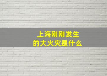 上海刚刚发生的大火灾是什么