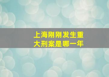 上海刚刚发生重大刑案是哪一年