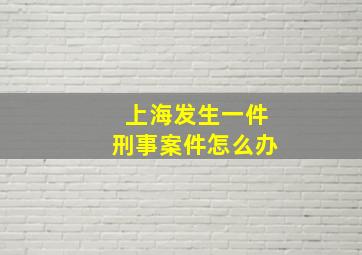 上海发生一件刑事案件怎么办