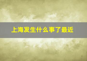 上海发生什么事了最近