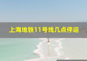 上海地铁11号线几点停运