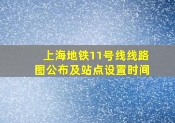 上海地铁11号线线路图公布及站点设置时间