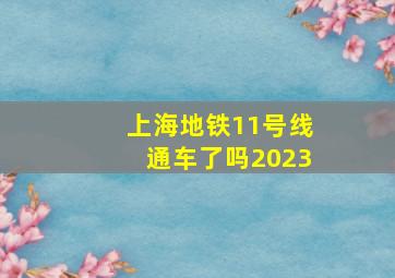 上海地铁11号线通车了吗2023