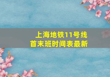 上海地铁11号线首末班时间表最新