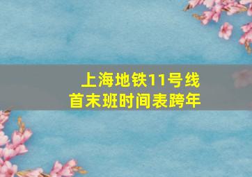 上海地铁11号线首末班时间表跨年