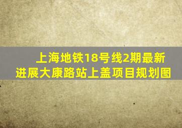 上海地铁18号线2期最新进展大康路站上盖项目规划图