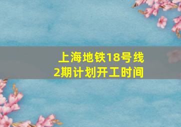 上海地铁18号线2期计划开工时间