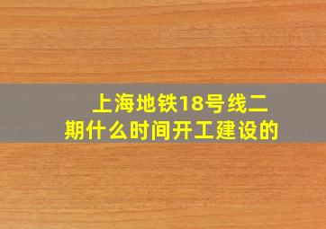 上海地铁18号线二期什么时间开工建设的