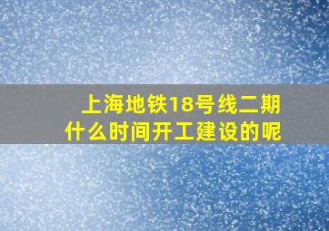 上海地铁18号线二期什么时间开工建设的呢