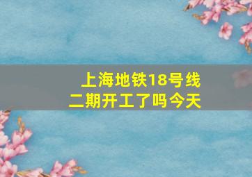 上海地铁18号线二期开工了吗今天