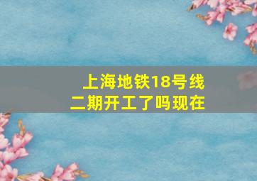 上海地铁18号线二期开工了吗现在