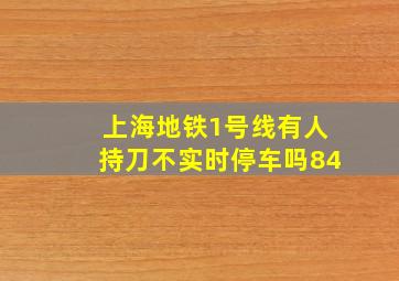 上海地铁1号线有人持刀不实时停车吗84